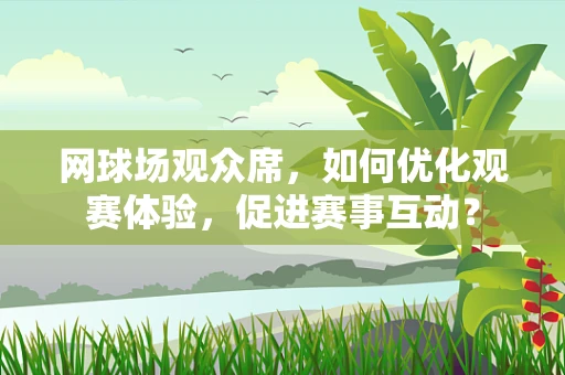 网球场观众席，如何优化观赛体验，促进赛事互动？