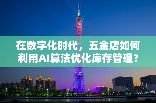 在数字化时代，五金店如何利用AI算法优化库存管理？