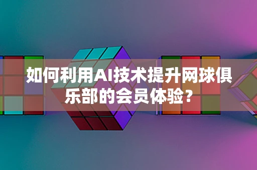 如何利用AI技术提升网球俱乐部的会员体验？