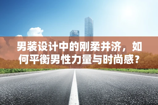 男装设计中的刚柔并济，如何平衡男性力量与时尚感？