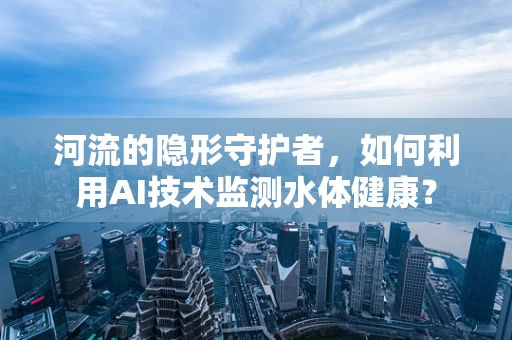 河流的隐形守护者，如何利用AI技术监测水体健康？