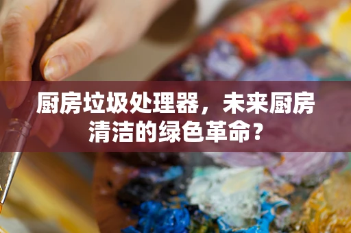 厨房垃圾处理器，未来厨房清洁的绿色革命？
