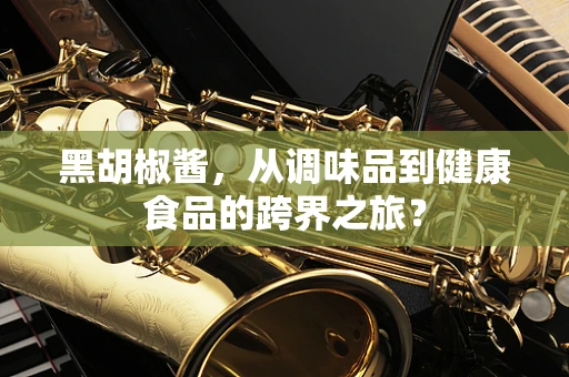 黑胡椒酱，从调味品到健康食品的跨界之旅？