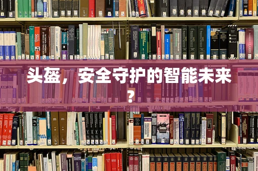 头盔，安全守护的智能未来？