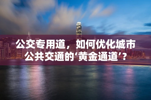 公交专用道，如何优化城市公共交通的‘黄金通道’？