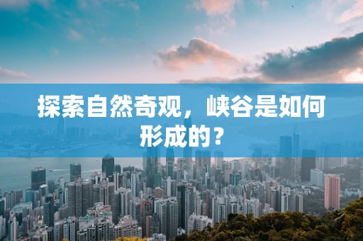 探索自然奇观，峡谷是如何形成的？
