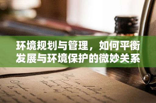 环境规划与管理，如何平衡发展与环境保护的微妙关系？