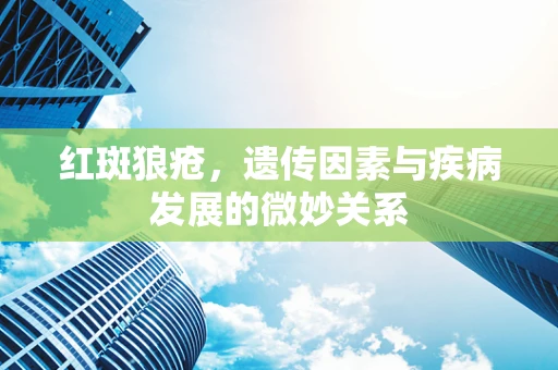 红斑狼疮，遗传因素与疾病发展的微妙关系