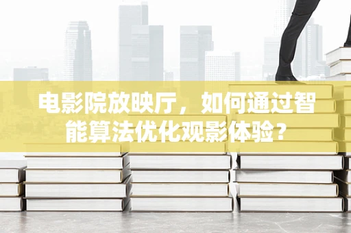 电影院放映厅，如何通过智能算法优化观影体验？
