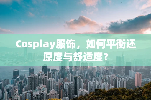 Cosplay服饰，如何平衡还原度与舒适度？