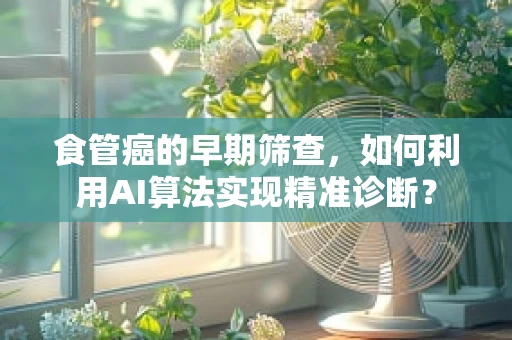 食管癌的早期筛查，如何利用AI算法实现精准诊断？