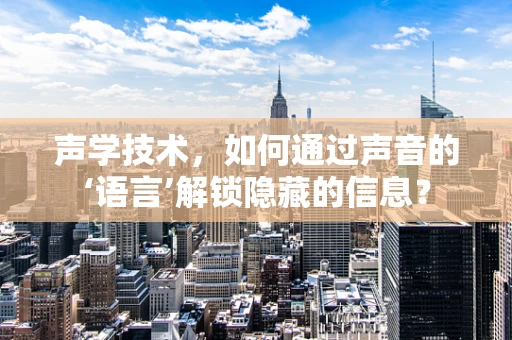 声学技术，如何通过声音的‘语言’解锁隐藏的信息？