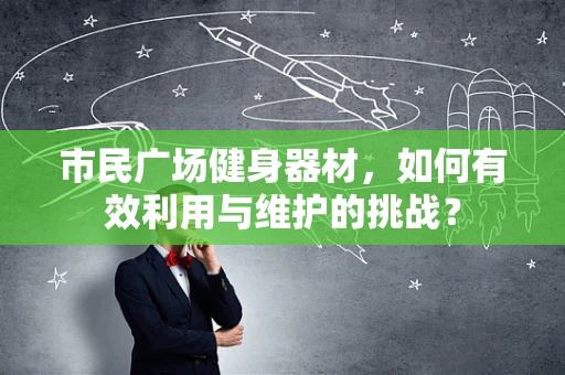 市民广场健身器材，如何有效利用与维护的挑战？