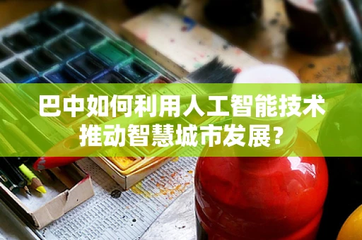 巴中如何利用人工智能技术推动智慧城市发展？