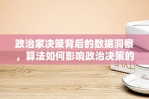 政治家决策背后的数据洞察，算法如何影响政治决策的智慧？