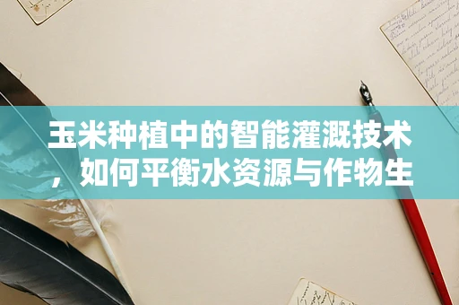 玉米种植中的智能灌溉技术，如何平衡水资源与作物生长？