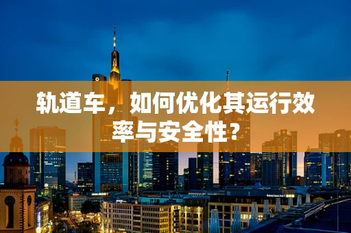 轨道车，如何优化其运行效率与安全性？