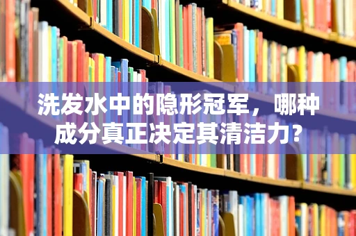 洗发水中的隐形冠军，哪种成分真正决定其清洁力？