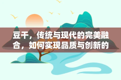 豆干，传统与现代的完美融合，如何实现品质与创新的双赢？