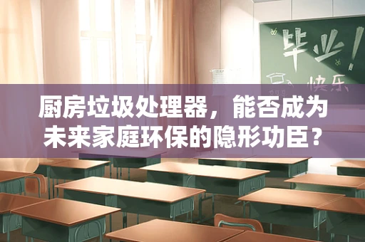 厨房垃圾处理器，能否成为未来家庭环保的隐形功臣？
