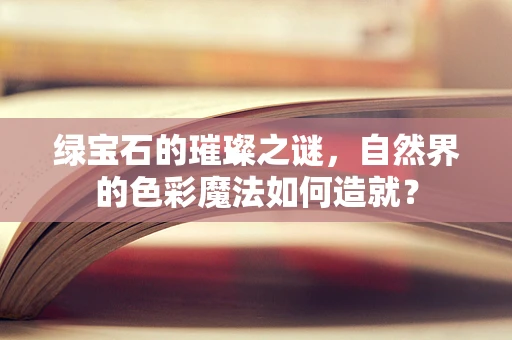 绿宝石的璀璨之谜，自然界的色彩魔法如何造就？