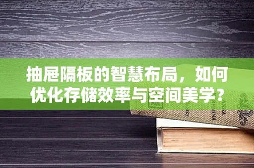 抽屉隔板的智慧布局，如何优化存储效率与空间美学？