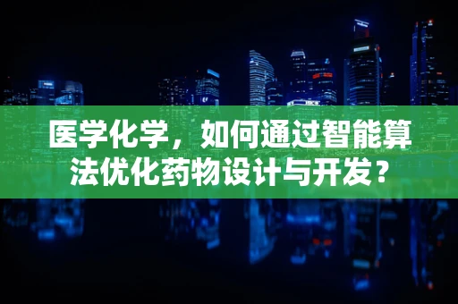 医学化学，如何通过智能算法优化药物设计与开发？