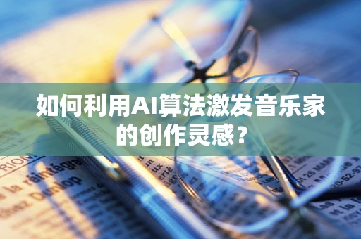 如何利用AI算法激发音乐家的创作灵感？