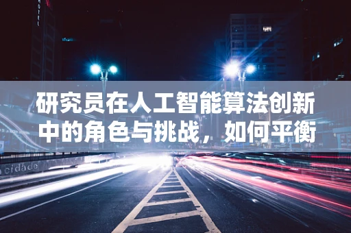 研究员在人工智能算法创新中的角色与挑战，如何平衡理论与实践？