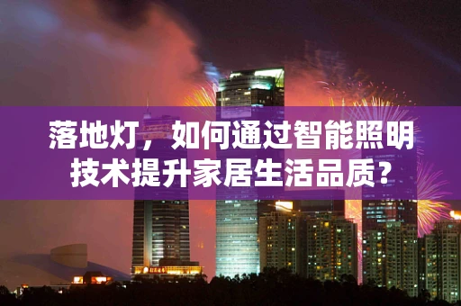 落地灯，如何通过智能照明技术提升家居生活品质？