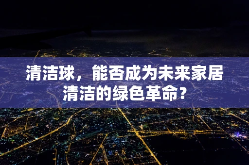 清洁球，能否成为未来家居清洁的绿色革命？