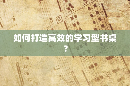 如何打造高效的学习型书桌？