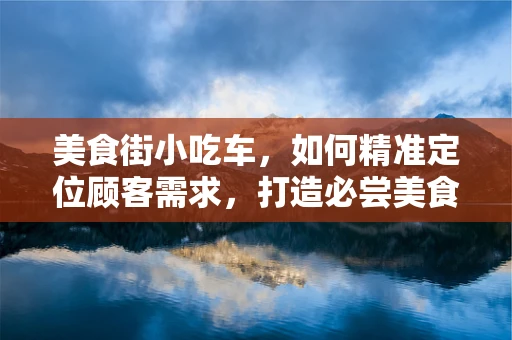 美食街小吃车，如何精准定位顾客需求，打造必尝美食车？