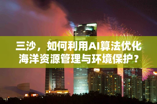 三沙，如何利用AI算法优化海洋资源管理与环境保护？