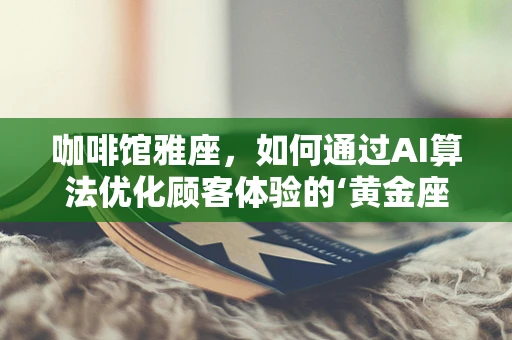咖啡馆雅座，如何通过AI算法优化顾客体验的‘黄金座位’？