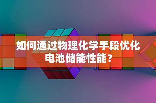 如何通过物理化学手段优化电池储能性能？
