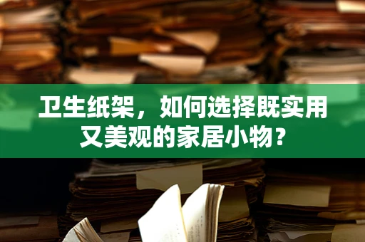 卫生纸架，如何选择既实用又美观的家居小物？