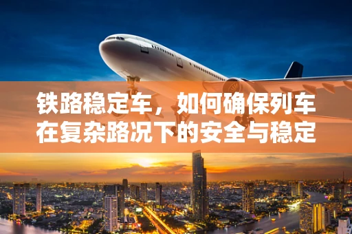 铁路稳定车，如何确保列车在复杂路况下的安全与稳定？