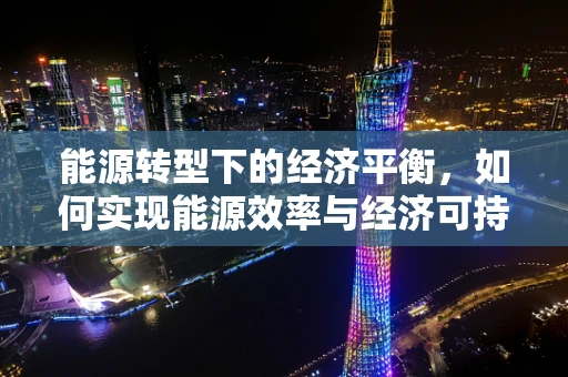 能源转型下的经济平衡，如何实现能源效率与经济可持续性的双赢？