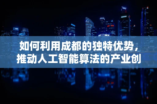 如何利用成都的独特优势，推动人工智能算法的产业创新？