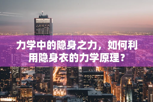 力学中的隐身之力，如何利用隐身衣的力学原理？
