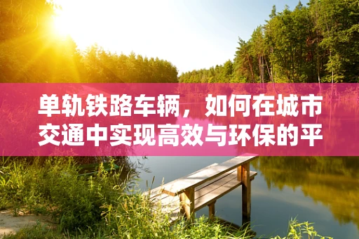 单轨铁路车辆，如何在城市交通中实现高效与环保的平衡？