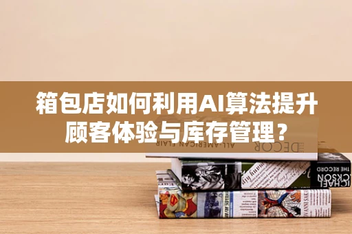 箱包店如何利用AI算法提升顾客体验与库存管理？