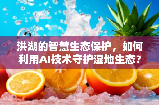 洪湖的智慧生态保护，如何利用AI技术守护湿地生态？