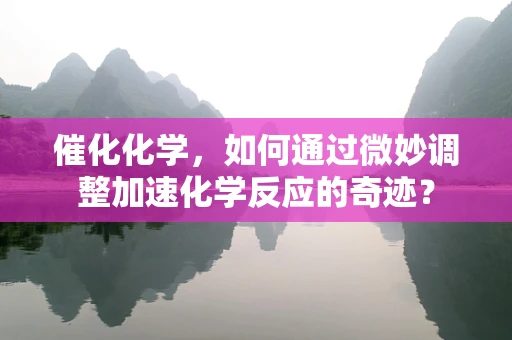催化化学，如何通过微妙调整加速化学反应的奇迹？