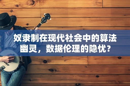 奴隶制在现代社会中的算法幽灵，数据伦理的隐忧？