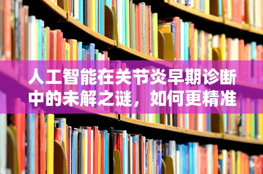 人工智能在关节炎早期诊断中的未解之谜，如何更精准地捕捉微小变化？