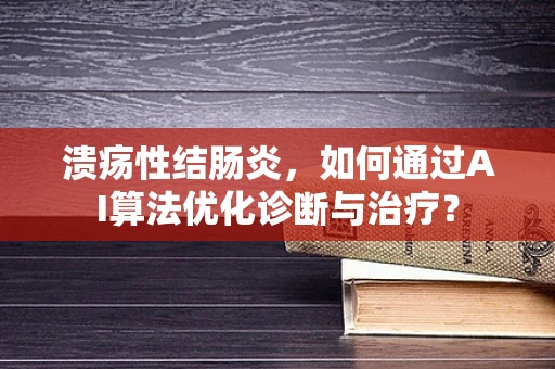 溃疡性结肠炎，如何通过AI算法优化诊断与治疗？