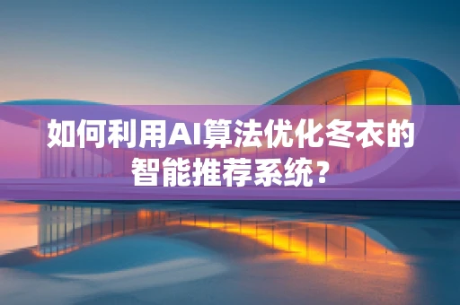 如何利用AI算法优化冬衣的智能推荐系统？