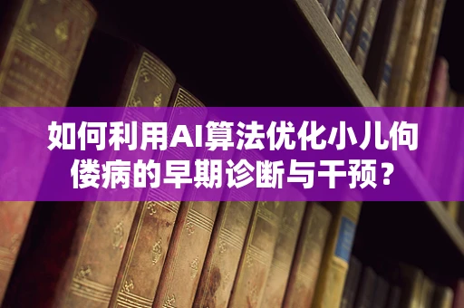 如何利用AI算法优化小儿佝偻病的早期诊断与干预？
